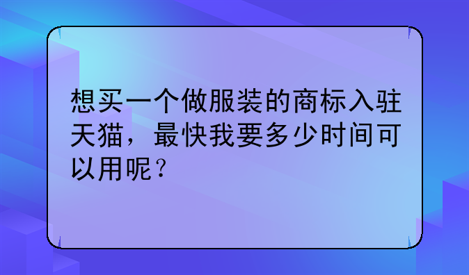 想买一个做服装的商标入驻天猫,最快我要多少时间可以用呢?