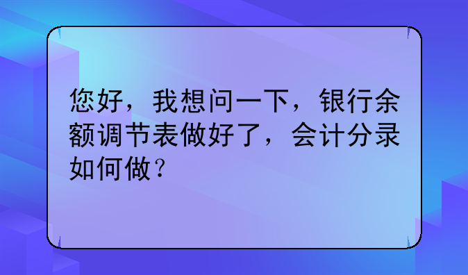 您好，我想问一下，银行余额调节表做好了，会计分录如何做？