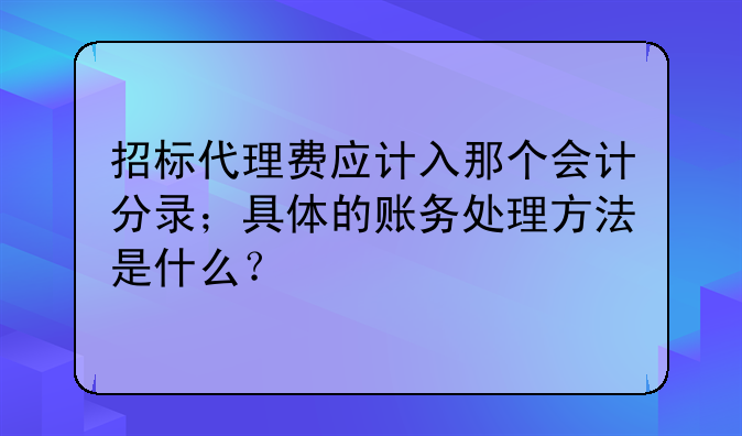 招标代理费应计入那个会计分录;具体的账务处理方法是什么?