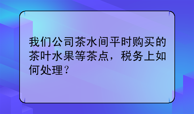 我们公司茶水间平时购买的茶叶水果等茶点,税务上如何处理?