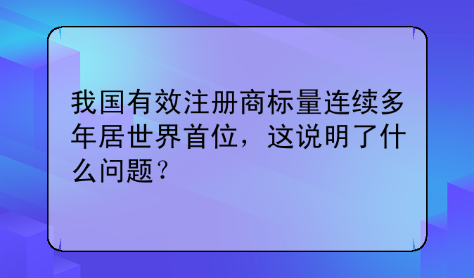 我国有效注册商标量连续多年居世界首位,这说明了什么问题?