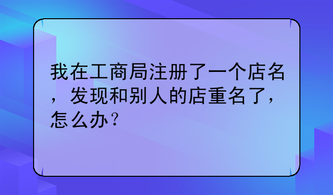 我在工商局注册了一个店名，发现和别人的店重名了，怎么办？
