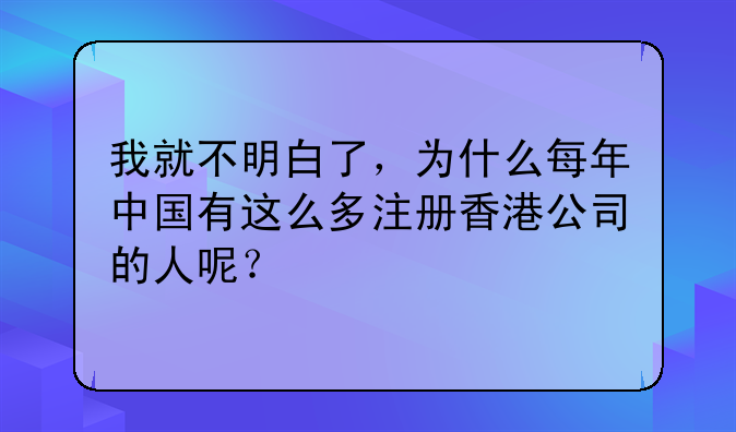 我就不明白了,为什么每年中国有这么多注册香港公司的人呢?