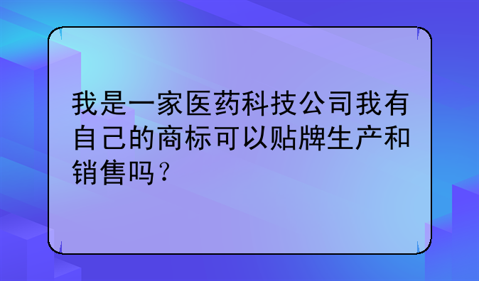 我是一家医药科技公司我有自己的商标可以贴牌生产和销售吗?