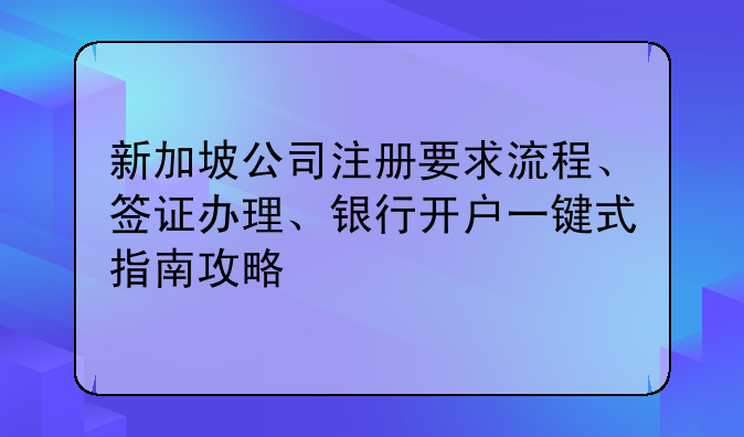 新加坡公司注册要求流程、签证办理、银行开户一键式指南攻略