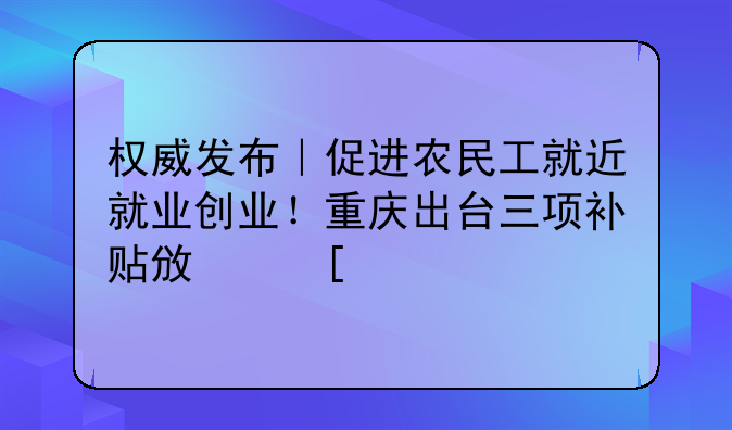 权威发布｜促进农民工就近就业创业！重庆出台三项补贴政策→