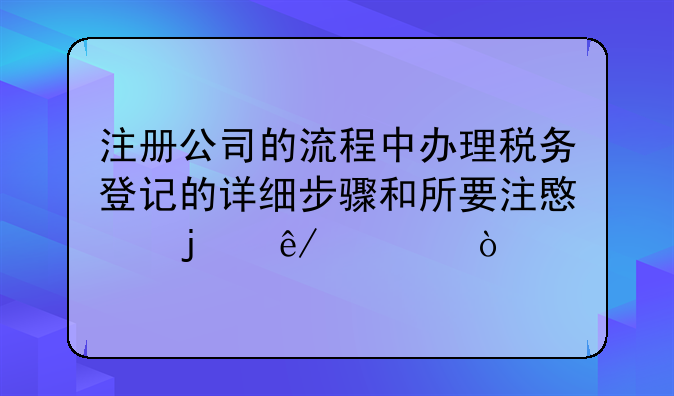 注册公司的流程中办理税务登记的详细步骤和所要注意的事项？