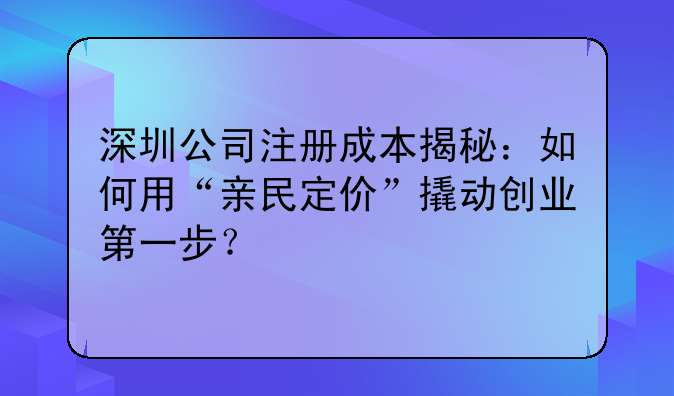 深圳公司注册成本揭秘：如何用“亲民定价”撬动创业第一步？