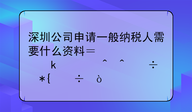 深圳公司申请一般纳税人需要什么资料？大概多久时间能办好？