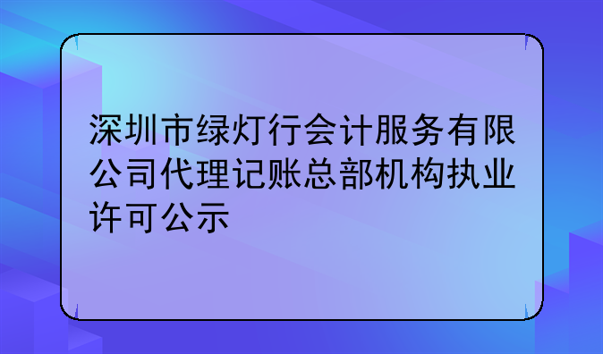 深圳市绿灯行会计服务有限公司代理记账总部机构执业许可公示
