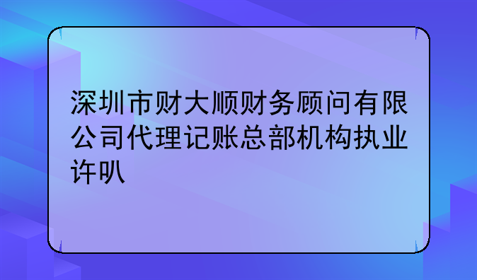 深圳市财大顺财务顾问有限公司代理记账总部机构执业许可公示