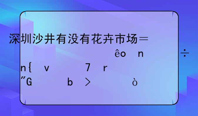 深圳沙井有没有花卉市场？想买一些盆栽回来种在我家阳台上？