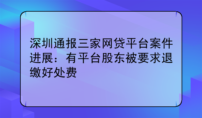 深圳通报三家网贷平台案件进展：有平台股东被要求退缴好处费