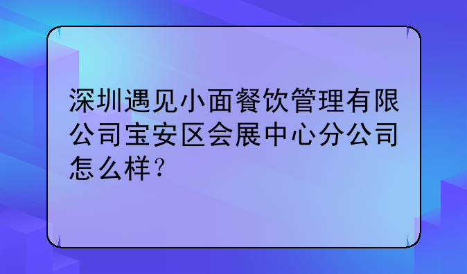 深圳遇见小面餐饮管理有限公司宝安区会展中心分公司怎么样?