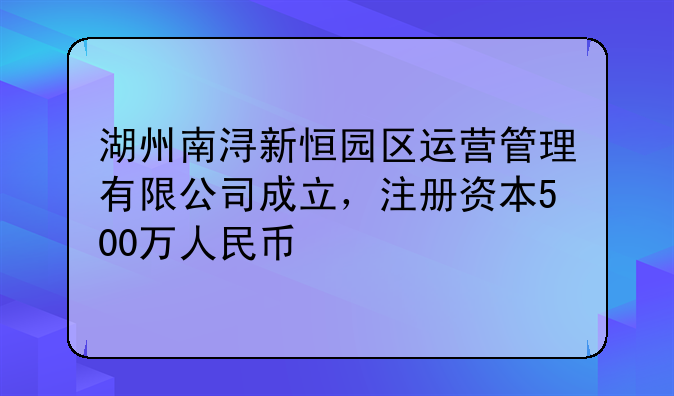 湖州南浔新恒园区运营管理有限公司成立，注册资本500万人民币