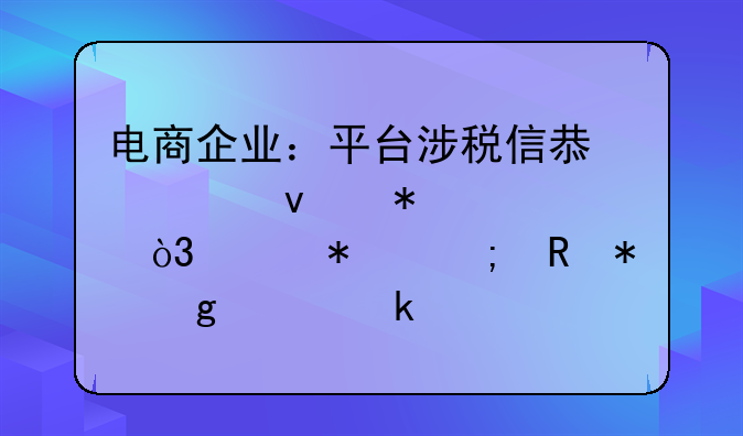 电商企业：平台涉税信息全面报送，账务与申报这样做才合规！