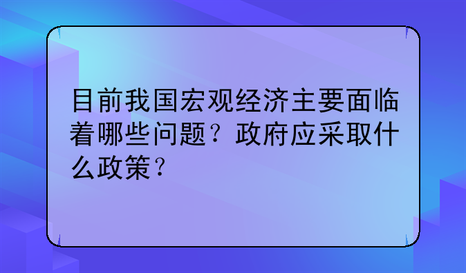 目前我国宏观经济主要面临着哪些问题?政府应采取什么政策?