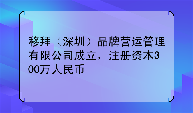 移拜（深圳）品牌营运管理有限公司成立，注册资本300万人民币