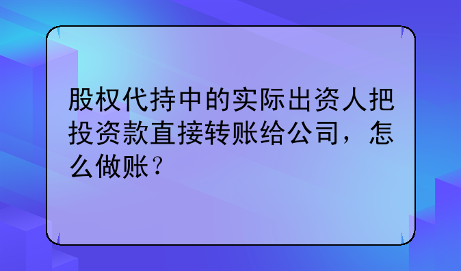 股权代持中的实际出资人把投资款直接转账给公司，怎么做账？