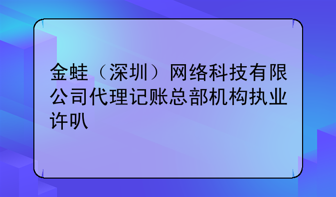 金蛙（深圳）网络科技有限公司代理记账总部机构执业许可公示