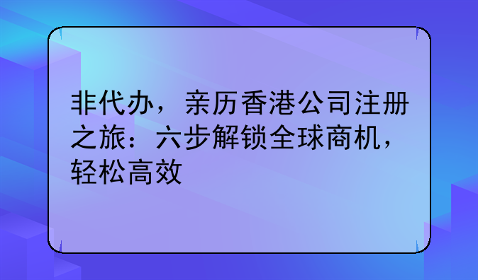 非代办,亲历香港公司注册之旅:六步解锁全球商机,轻松高效