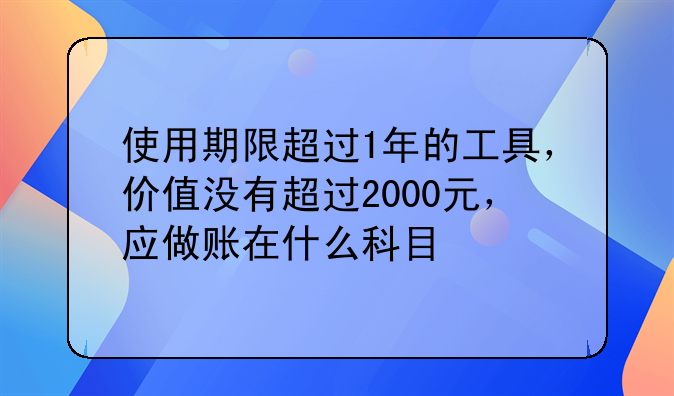 使用期限超过1年的工具,价值没有超过2000元,应做账在什么科目