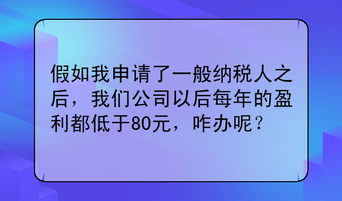 假如我申请了一般纳税人之后,我们公司以后每年的盈利都低于80元,咋办呢?
