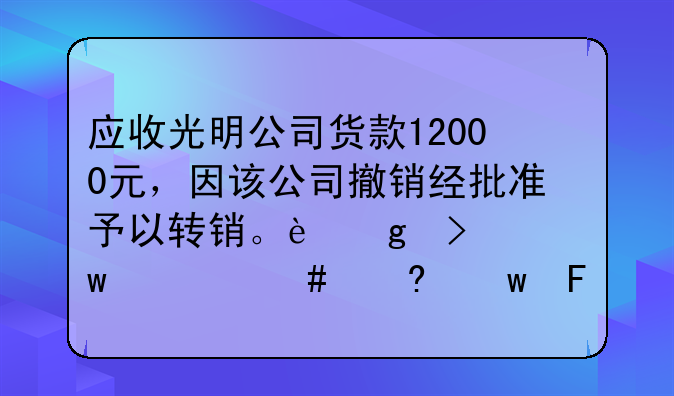 应收光明公司货款12000元，因该公司撤销经批准予以转销。这句话什么意思呀！