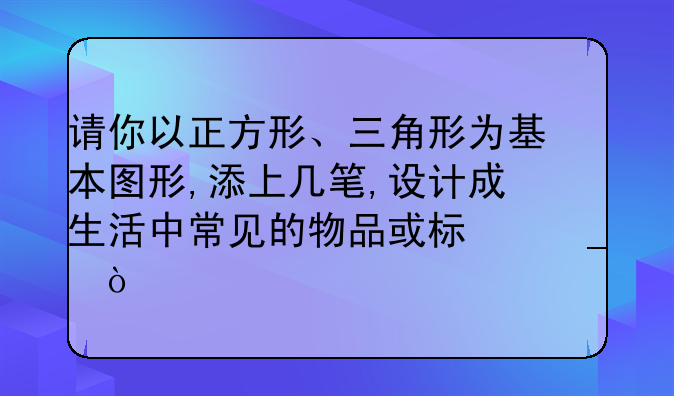请你以正方形、三角形为基本图形,添上几笔,设计成生活中常见的物品或标志？