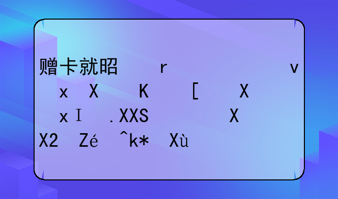 赠卡就是在系统里做一张卡里面充1000元,实际没发生真实的货币收支怎么