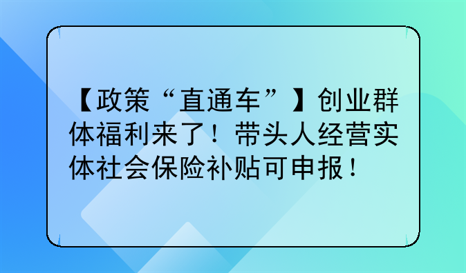 【政策“直通车”】创业群体福利来了!带头人经营实体社会保险补贴可申报!