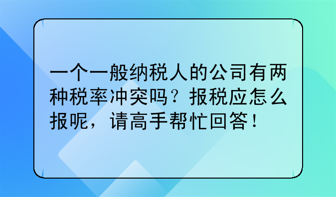 一个一般纳税人的公司有两种税率冲突吗?报税应怎么报呢,请高手帮忙回答!