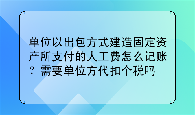 单位以出包方式建造固定资产所支付的人工费怎么记账?需要单位方代扣个税吗