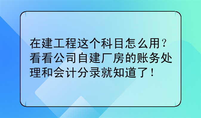 在建工程这个科目怎么用?看看公司自建厂房的账务处理和会计分录就知道了!