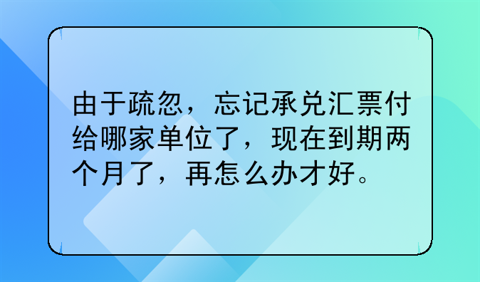 由于疏忽,忘记承兑汇票付给哪家单位了,现在到期两个月了,再怎么