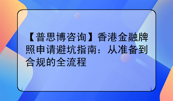 【普思博咨询】香港金融牌照申请避坑指南:从准备到合规的全流程