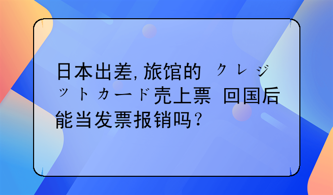 日本出差,旅馆的 クレジットカード売上票 回国后能当发票报销吗?