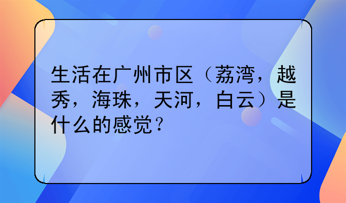 生活在广州市区(荔湾,越秀,海珠,天河,白云)是什么的感觉?