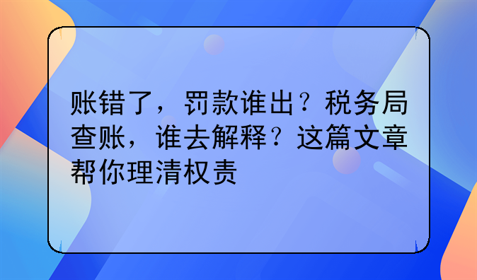 账错了,罚款谁出?税务局查账,谁去解释?这篇文章帮你理清权责
