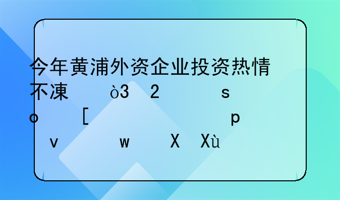 今年黄浦外资企业投资热情不减，区“促进外资工作20条”激发新活力