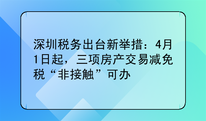 深圳税务出台新举措：4月1日起，三项房产交易减免税“非接触”可办