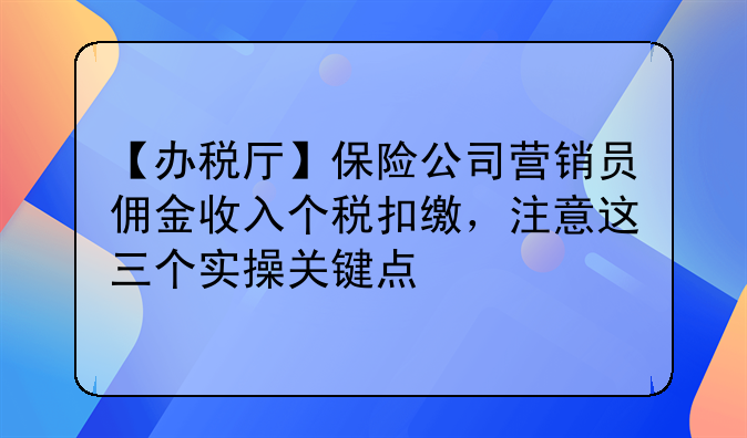 【办税厅】保险公司营销员佣金收入个税扣缴,注意这三个实操关键点
