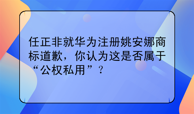 任正非就华为注册姚安娜商标道歉,你认为这是否属于“公权私用”?