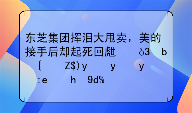 东芝集团挥泪大甩卖，美的接手后却起死回生，是经营方法的问题吗？