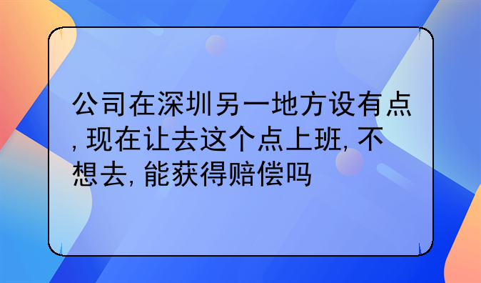 公司在深圳另一地方设有点,现在让去这个点上班,不想去,能获得赔偿吗