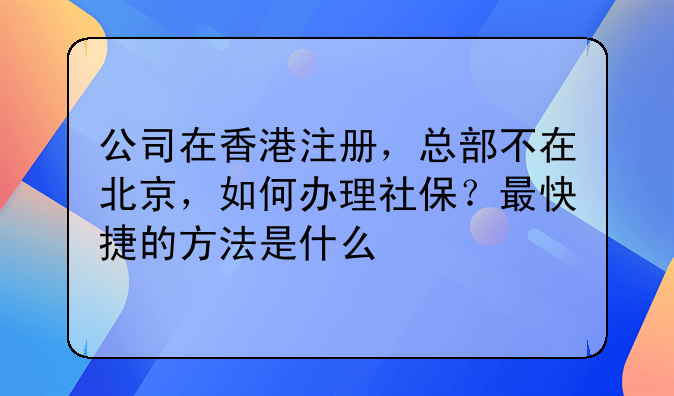 公司在香港注册,总部不在北京,如何办理社保?最快捷的方法是什么