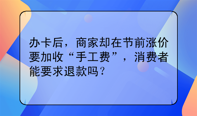 办卡后，商家却在节前涨价要加收“手工费”，消费者能要求退款吗？