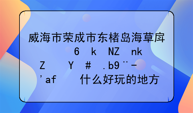 威海市荣成市东楮岛海草房幸福渔家民宿怎么样？有什么好玩的地方？
