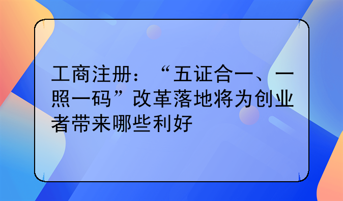 工商注册：“五证合一、一照一码”改革落地将为创业者带来哪些利好