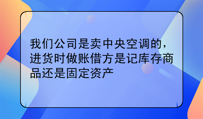 我们公司是卖中央空调的,进货时做账借方是记库存商品还是固定资产
